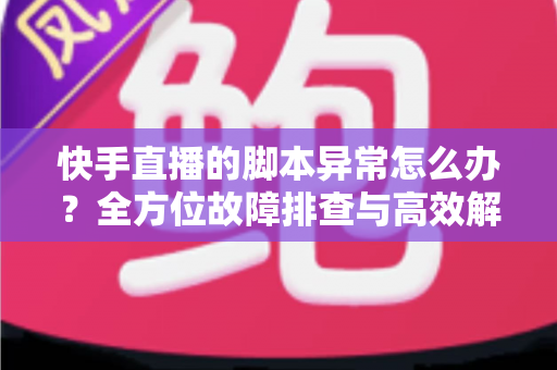 快手直播的脚本异常怎么办？全方位故障排查与高效解决方案实用指南