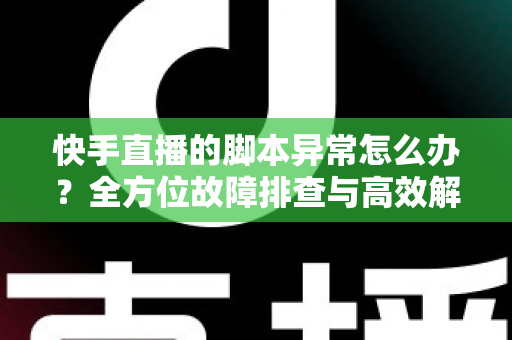快手直播的脚本异常怎么办？全方位故障排查与高效解决方案实用指南