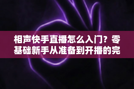相声快手直播怎么入门?零基础新手从准备到开播的完整实战指南 相声快手直播怎么入门?零基础新手从准备到开播的完整实战指南