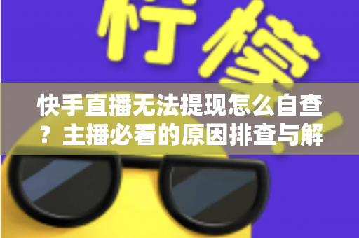 快手直播无法提现怎么自查?主播必看的原因排查与解决全攻略 快手直播无法提现怎么自查?主播必看的原因排查与解决全攻略