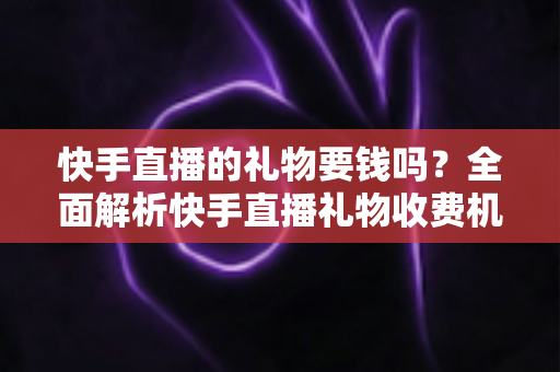 快手直播的礼物要钱吗?全面解析快手直播礼物收费机制与理性消费指南 快手直播的礼物要钱吗?全面解析快手直播礼物收费机制与理性消费指南