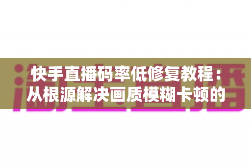 快手直播码率低修复教程:从根源解决画质模糊卡顿的完整实用指南 快手直播码率低修复教程:从根源解决画质模糊卡顿的完整实用指南