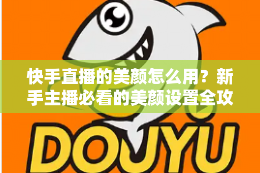 快手直播的美颜怎么用?新手主播必看的美颜设置全攻略与实用技巧 快手直播的美颜怎么用?新手主播必看的美颜设置全攻略与实用技巧