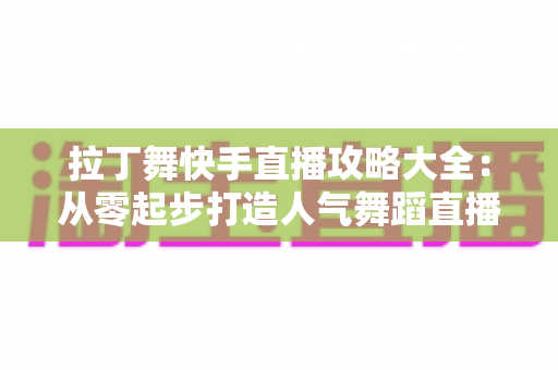 拉丁舞快手直播攻略大全:从零起步打造人气舞蹈直播间的实战指南 拉丁舞快手直播攻略大全:从零起步打造人气舞蹈直播间的实战指南