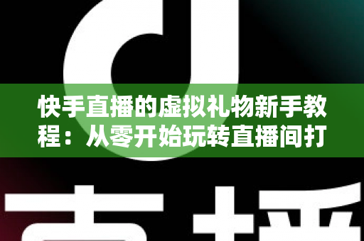快手直播的虚拟礼物新手教程:从零开始玩转直播间打赏的完整指南 快手直播的虚拟礼物新手教程:从零开始玩转直播间打赏的完整指南