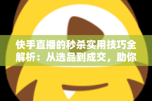 快手直播的秒杀实用技巧全解析：从选品到成交，助你打造高转化爆款直播间