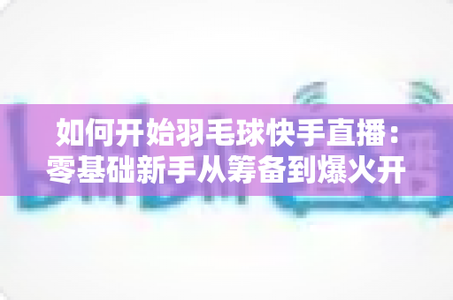 如何开始羽毛球快手直播：零基础新手从筹备到爆火开播的完整实战指南
