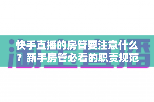快手直播的房管要注意什么?新手房管必看的职责规范与避坑全攻略 快手直播的房管要注意什么?新手房管必看的职责规范与避坑全攻略