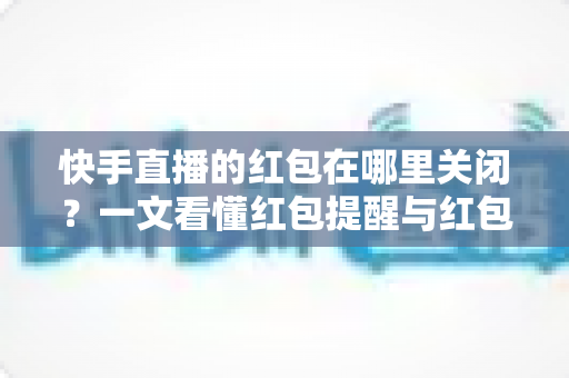 快手直播的红包在哪里关闭？一文看懂红包提醒与红包功能的完整关闭方法