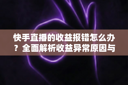 快手直播的收益报错怎么办?全面解析收益异常原因与高效解决攻略 快手直播的收益报错怎么办?全面解析收益异常原因与高效解决攻略