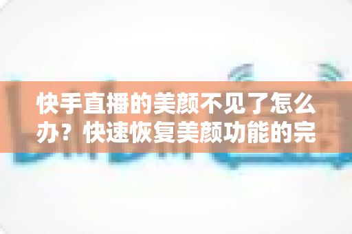 快手直播的美颜不见了怎么办？快速恢复美颜功能的完整指南与实用技巧