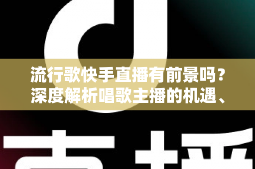 流行歌快手直播有前景吗?深度解析唱歌主播的机遇、变现路径与成功秘诀 流行歌快手直播有前景吗?深度解析唱歌主播的机遇、变现路径与成功秘诀
