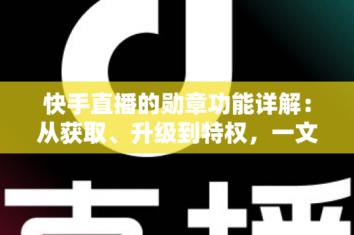 快手直播的勋章功能详解：从获取、升级到特权，一文读懂勋章全部玩法