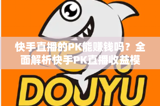 快手直播的PK能赚钱吗?全面解析快手PK直播收益模式与实战赚钱技巧 快手直播的PK能赚钱吗?全面解析快手PK直播收益模式与实战赚钱技巧
