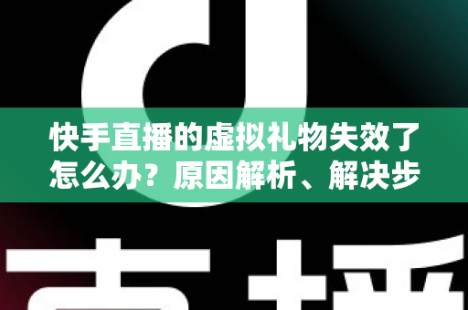 快手直播的虚拟礼物失效了怎么办？原因解析、解决步骤与预防指南一网打尽