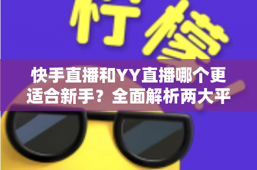 快手直播和YY直播哪个更适合新手?全面解析两大平台的优劣势与选择指南 快手直播和YY直播哪个更适合新手?全面解析两大平台的优劣势与选择指南
