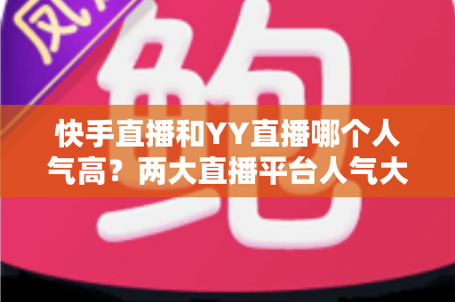 快手直播和YY直播哪个人气高?两大直播平台人气大比拼与深度解析 快手直播和YY直播哪个人气高?两大直播平台人气大比拼与深度解析