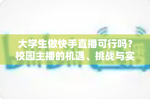 大学生做快手直播可行吗?校园主播的机遇、挑战与实战指南全解析 大学生做快手直播可行吗?校园主播的机遇、挑战与实战指南全解析