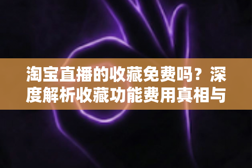 淘宝直播的收藏免费吗?深度解析收藏功能费用真相与使用全攻略 淘宝直播的收藏免费吗?深度解析收藏功能费用真相与使用全攻略