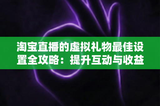 淘宝直播的虚拟礼物最佳设置全攻略：提升互动与收益的实用指南