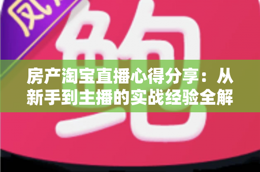 房产淘宝直播心得分享:从新手到主播的实战经验全解析 房产淘宝直播心得分享:从新手到主播的实战经验全解析