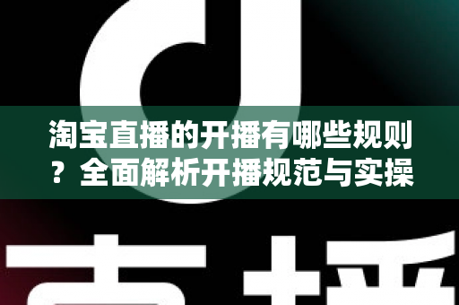 淘宝直播的开播有哪些规则？全面解析开播规范与实操指南