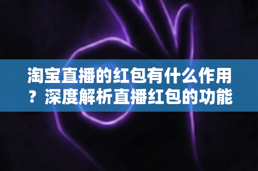 淘宝直播的红包有什么作用？深度解析直播红包的功能价值与实用攻略