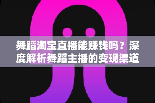 舞蹈淘宝直播能赚钱吗？深度解析舞蹈主播的变现渠道与实战增收攻略