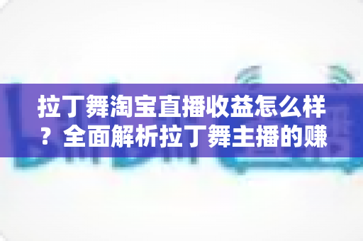 拉丁舞淘宝直播收益怎么样?全面解析拉丁舞主播的赚钱方式、收益水平与提升技巧 拉丁舞淘宝直播收益怎么样?全面解析拉丁舞主播的赚钱方式、收益水平与提升技巧