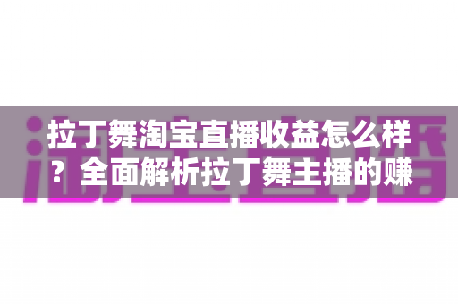 拉丁舞淘宝直播收益怎么样?全面解析拉丁舞主播的赚钱方式、收益水平与提升技巧 拉丁舞淘宝直播收益怎么样?全面解析拉丁舞主播的赚钱方式、收益水平与提升技巧