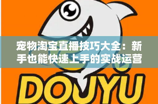 宠物淘宝直播技巧大全：新手也能快速上手的实战运营指南