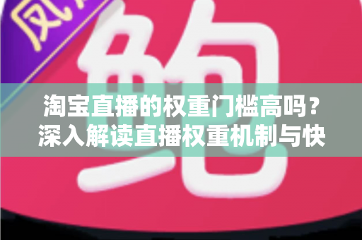 淘宝直播的权重门槛高吗？深入解读直播权重机制与快速提升技巧