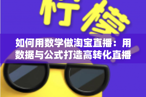 如何用数学做淘宝直播:用数据与公式打造高转化直播间的实用指南 如何用数学做淘宝直播:用数据与公式打造高转化直播间的实用指南