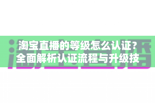 淘宝直播的等级怎么认证？全面解析认证流程与升级技巧