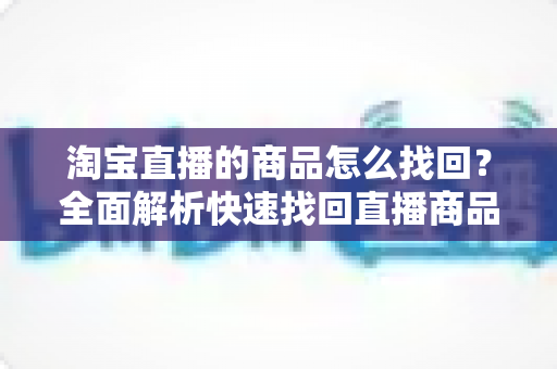 淘宝直播的商品怎么找回？全面解析快速找回直播商品的实用攻略