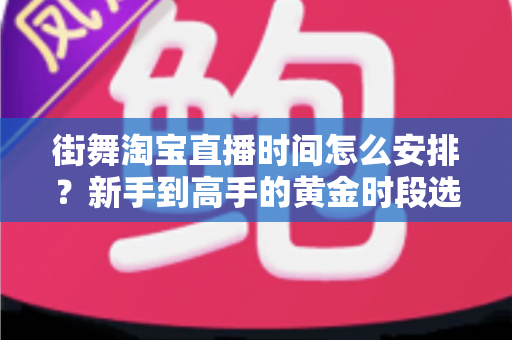 街舞淘宝直播时间怎么安排?新手到高手的黄金时段选择与排播全攻略 街舞淘宝直播时间怎么安排?新手到高手的黄金时段选择与排播全攻略