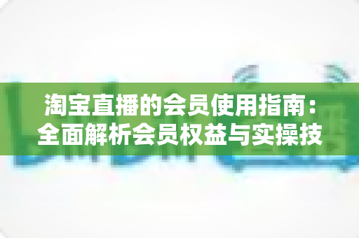 淘宝直播的会员使用指南:全面解析会员权益与实操技巧,助你轻松解锁直播购物新体验 淘宝直播的会员使用指南:全面解析会员权益与实操技巧,助你轻松解锁直播购物新体验