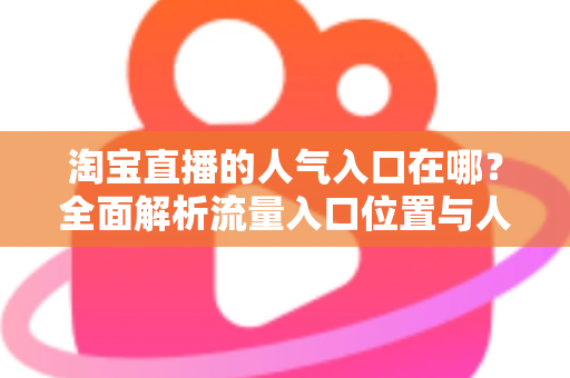 淘宝直播的人气入口在哪?全面解析流量入口位置与人气提升实战指南 淘宝直播的人气入口在哪?全面解析流量入口位置与人气提升实战指南