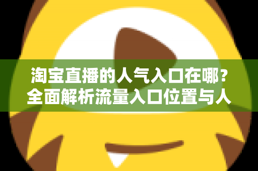 淘宝直播的人气入口在哪?全面解析流量入口位置与人气提升实战指南 淘宝直播的人气入口在哪?全面解析流量入口位置与人气提升实战指南