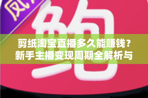 剪纸淘宝直播多久能赚钱？新手主播变现周期全解析与实战指南