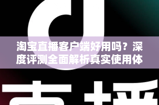 淘宝直播客户端好用吗?深度评测全面解析真实使用体验与购物优势 淘宝直播客户端好用吗?深度评测全面解析真实使用体验与购物优势