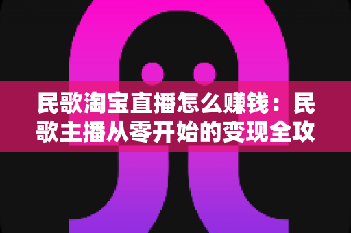 民歌淘宝直播怎么赚钱:民歌主播从零开始的变现全攻略 民歌淘宝直播怎么赚钱:民歌主播从零开始的变现全攻略