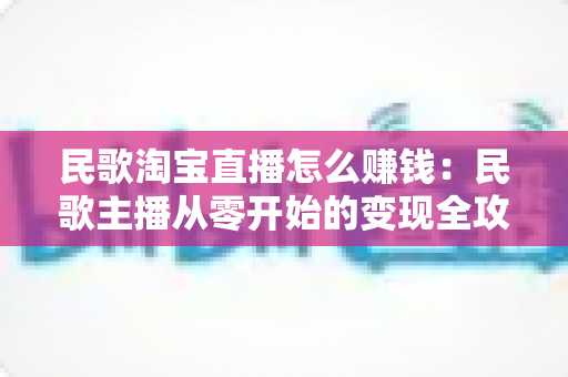 民歌淘宝直播怎么赚钱：民歌主播从零开始的变现全攻略