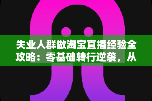 失业人群做淘宝直播经验全攻略:零基础转行逆袭,从开播到出单的实战指南 失业人群做淘宝直播经验全攻略:零基础转行逆袭,从开播到出单的实战指南