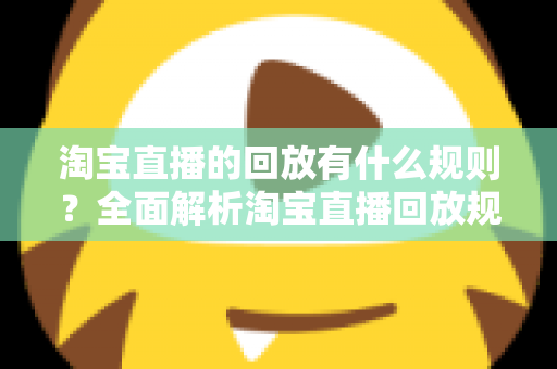 淘宝直播的回放有什么规则？全面解析淘宝直播回放规则、管理与运营技巧