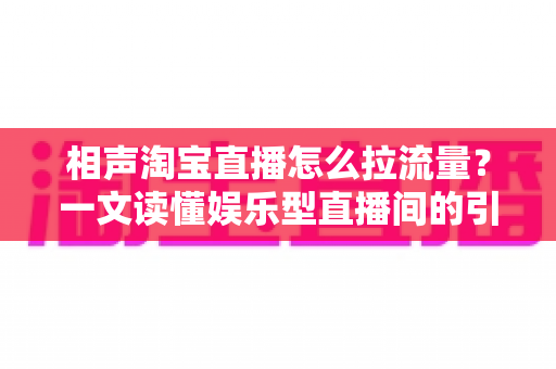 相声淘宝直播怎么拉流量？一文读懂娱乐型直播间的引流密码