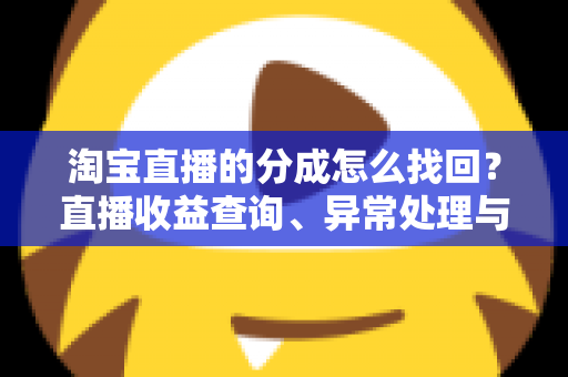 淘宝直播的分成怎么找回？直播收益查询、异常处理与恢复全攻略