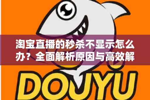 淘宝直播的秒杀不显示怎么办?全面解析原因与高效解决方法指南 淘宝直播的秒杀不显示怎么办?全面解析原因与高效解决方法指南