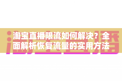淘宝直播限流如何解决?全面解析恢复流量的实用方法与优化策略 淘宝直播限流如何解决?全面解析恢复流量的实用方法与优化策略