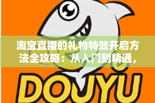 淘宝直播的礼物特效开启方法全攻略:从入门到精通,打造高互动人气直播间 淘宝直播的礼物特效开启方法全攻略:从入门到精通,打造高互动人气直播间